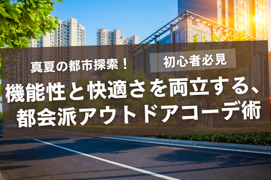 【初心者必見】真夏の都市探索!機能性と快適さを両立する、都会派アウトドアコーデ術