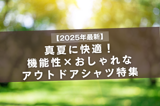 【2025年最新】真夏に快適！機能性×おしゃれなアウトドアシャツ特集
